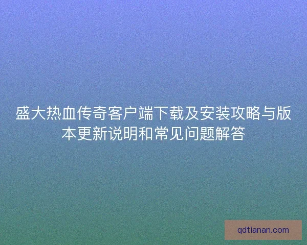 盛大热血传奇客户端下载及安装攻略与版本更新说明和常见问题解答
