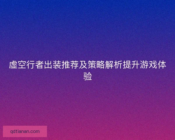 虚空行者出装推荐及策略解析提升游戏体验