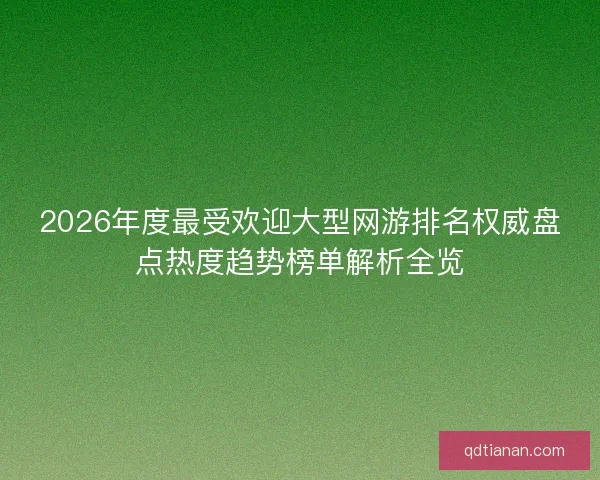 2026年度最受欢迎大型网游排名权威盘点热度趋势榜单解析全览
