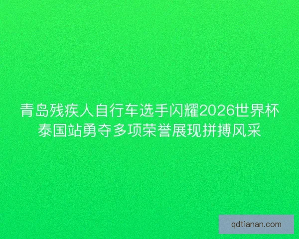 青岛残疾人自行车选手闪耀2026世界杯泰国站勇夺多项荣誉展现拼搏风采