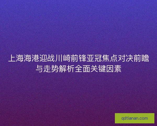 上海海港迎战川崎前锋亚冠焦点对决前瞻与走势解析全面关键因素