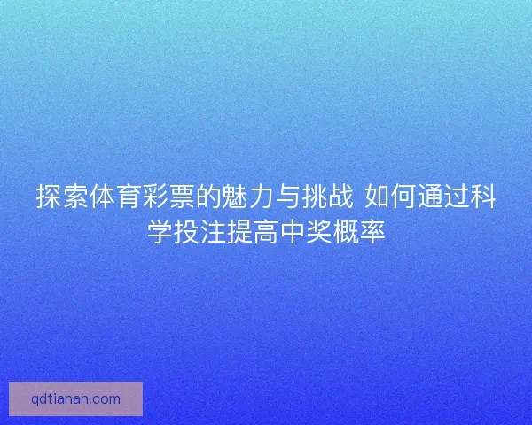 探索体育彩票的魅力与挑战 如何通过科学投注提高中奖概率