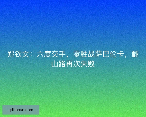 郑钦文:六度交手,零胜战萨巴伦卡,翻山路再次失败 郑钦文:六度交手,零胜战萨巴伦卡,翻山路再次失败