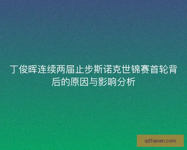 丁俊晖连续两届止步斯诺克世锦赛首轮背后的原因与影响分析