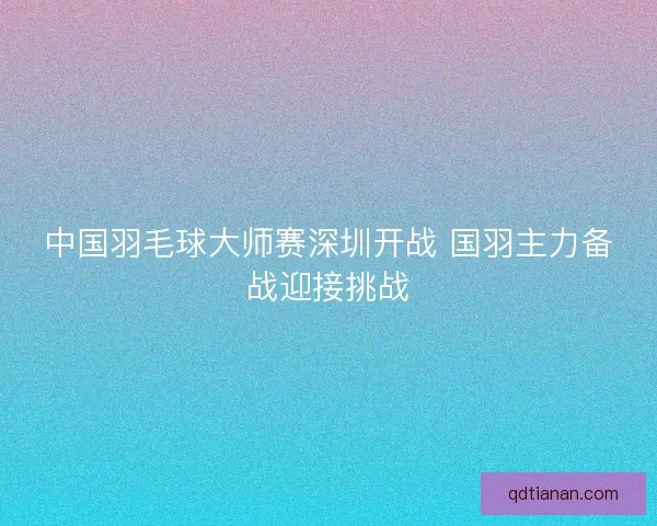 中国羽毛球大师赛深圳开战 国羽主力备战迎接挑战