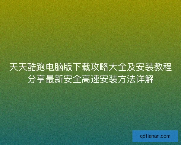 天天酷跑电脑版下载攻略大全及安装教程分享最新安全高速安装方法详解
