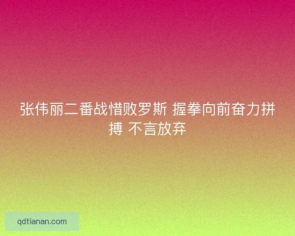 张伟丽二番战惜败罗斯 握拳向前奋力拼搏 不言放弃