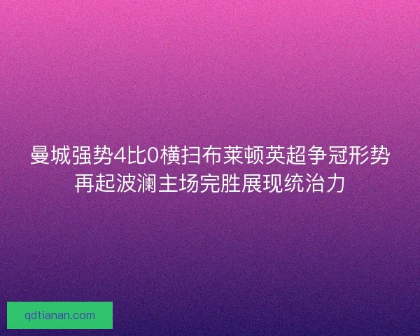 曼城强势4比0横扫布莱顿英超争冠形势再起波澜主场完胜展现统治力 曼城强势4比0横扫布莱顿英超争冠形势再起波澜主场完胜展现统治力
