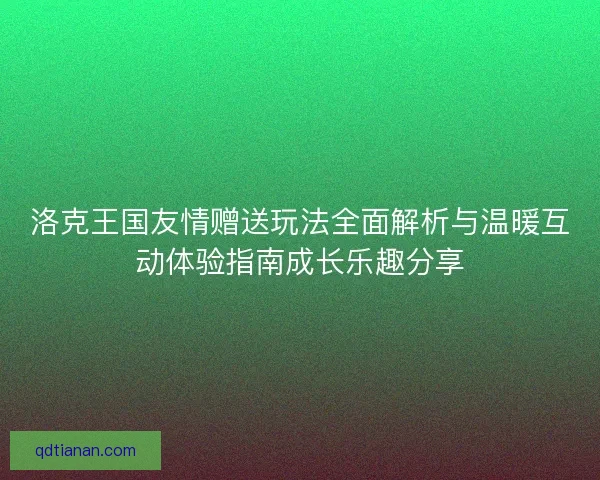 洛克王国友情赠送玩法全面解析与温暖互动体验指南成长乐趣分享