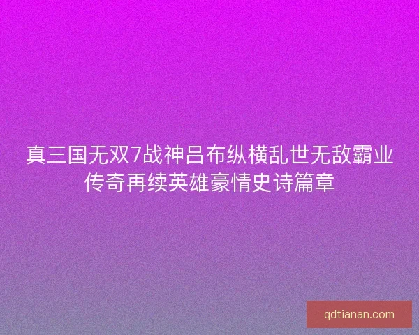 真三国无双7战神吕布纵横乱世无敌霸业传奇再续英雄豪情史诗篇章