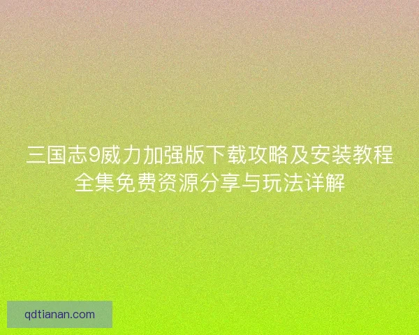 三国志9威力加强版下载攻略及安装教程全集免费资源分享与玩法详解