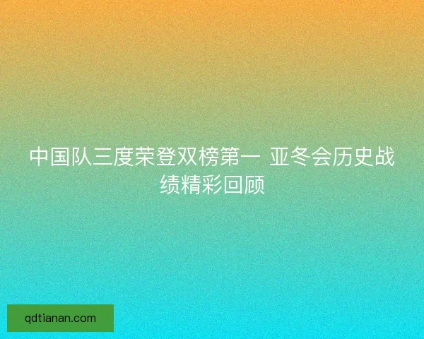 中国队三度荣登双榜第一 亚冬会历史战绩精彩回顾