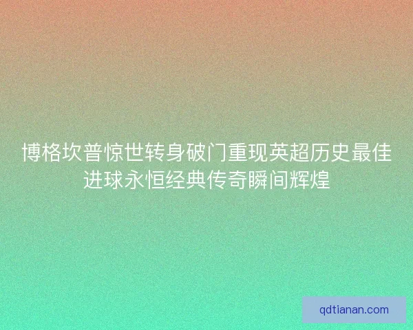 博格坎普惊世转身破门重现英超历史最佳进球永恒经典传奇瞬间辉煌