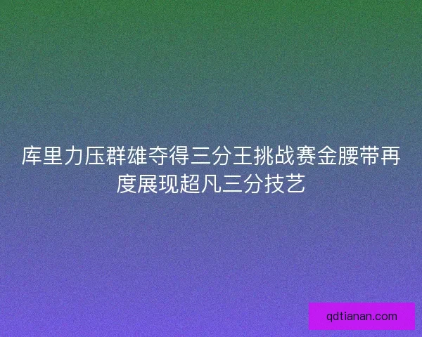库里力压群雄夺得三分王挑战赛金腰带再度展现超凡三分技艺