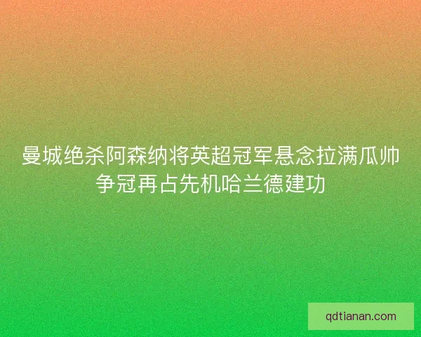 曼城绝杀阿森纳将英超冠军悬念拉满瓜帅争冠再占先机哈兰德建功