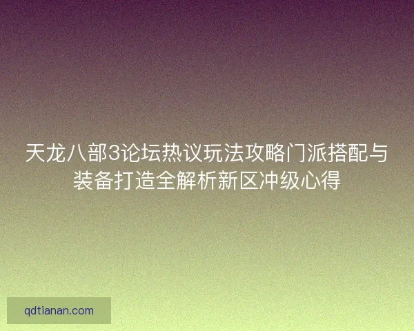 天龙八部3论坛热议玩法攻略门派搭配与装备打造全解析新区冲级心得
