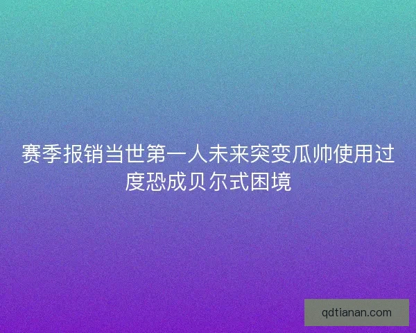 赛季报销当世第一人未来突变瓜帅使用过度恐成贝尔式困境