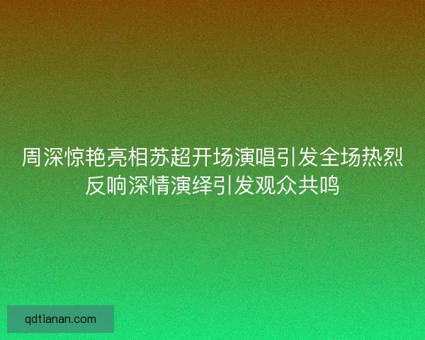周深惊艳亮相苏超开场演唱引发全场热烈反响深情演绎引发观众共鸣 周深惊艳亮相苏超开场演唱引发全场热烈反响深情演绎引发观众共鸣