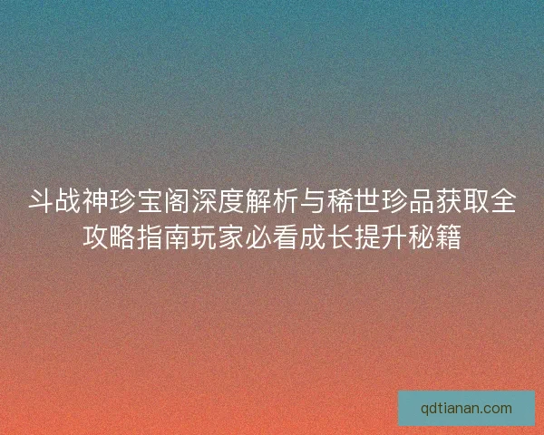 斗战神珍宝阁深度解析与稀世珍品获取全攻略指南玩家必看成长提升秘籍 斗战神珍宝阁深度解析与稀世珍品获取全攻略指南玩家必看成长提升秘籍