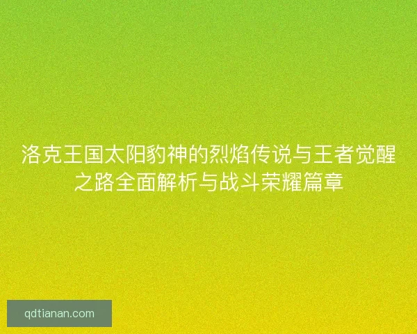 洛克王国太阳豹神的烈焰传说与王者觉醒之路全面解析与战斗荣耀篇章