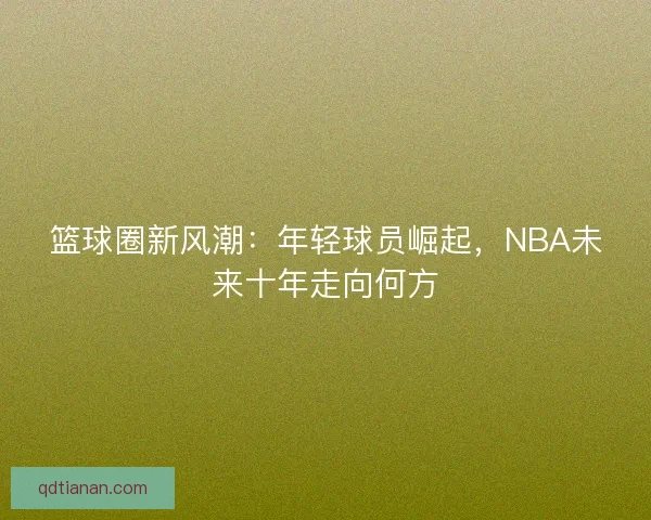篮球圈新风潮：年轻球员崛起，NBA未来十年走向何方