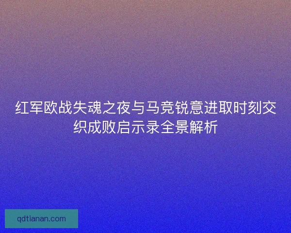 红军欧战失魂之夜与马竞锐意进取时刻交织成败启示录全景解析