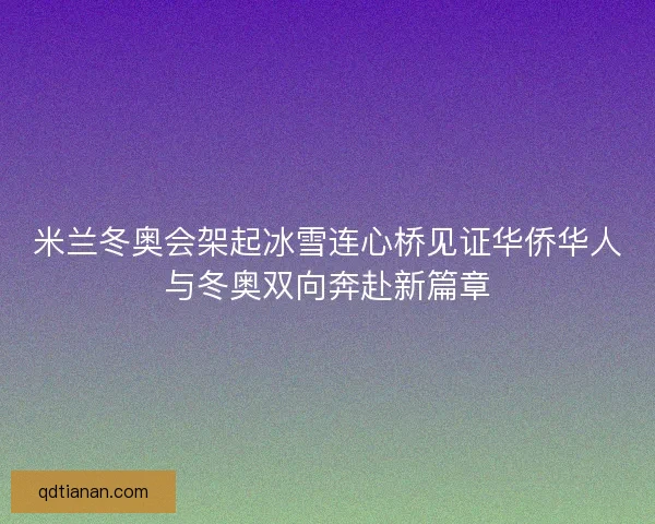 米兰冬奥会架起冰雪连心桥见证华侨华人与冬奥双向奔赴新篇章
