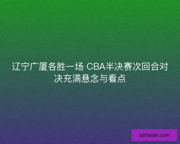 辽宁广厦各胜一场 CBA半决赛次回合对决充满悬念与看点