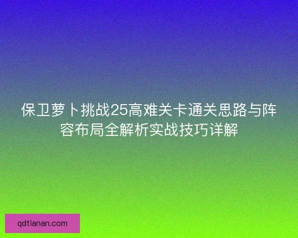 保卫萝卜挑战25高难关卡通关思路与阵容布局全解析实战技巧详解 保卫萝卜挑战25高难关卡通关思路与阵容布局全解析实战技巧详解